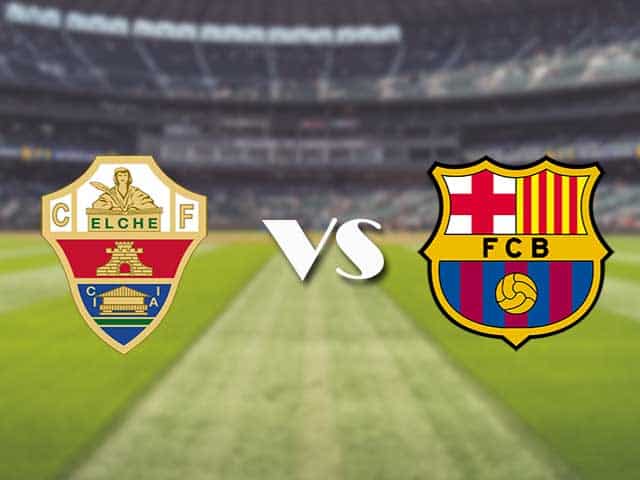 Soi kèo nhà cái trận Elche vs Barcelona, 24/01/2021 Soi kèo nhà cái trận Elche vs Barcelona, 24/01/2021